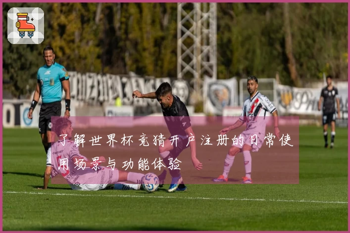 了解世界杯竞猜开户注册的日常使用场景与功能体验